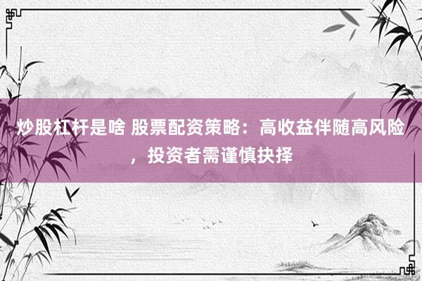炒股杠杆是啥 股票配资策略：高收益伴随高风险，投资者需谨慎抉择