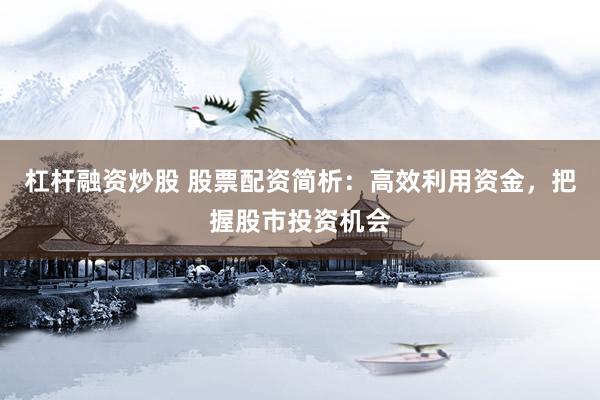 杠杆融资炒股 股票配资简析：高效利用资金，把握股市投资机会