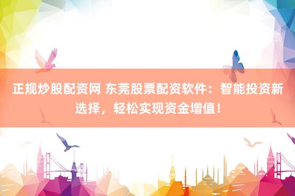 正规炒股配资网 东莞股票配资软件：智能投资新选择，轻松实现资金增值！