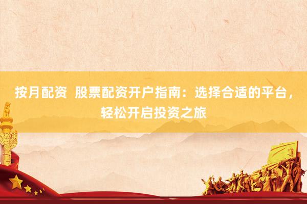 按月配资  股票配资开户指南：选择合适的平台，轻松开启投资之旅