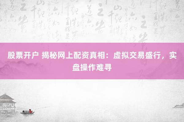 股票开户 揭秘网上配资真相：虚拟交易盛行，实盘操作难寻