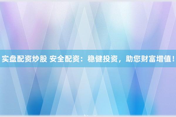 实盘配资炒股 安全配资：稳健投资，助您财富增值！