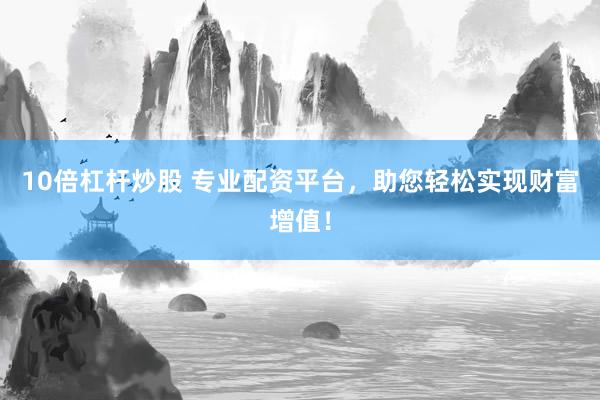 10倍杠杆炒股 专业配资平台，助您轻松实现财富增值！