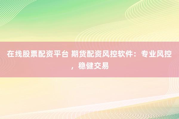 在线股票配资平台 期货配资风控软件：专业风控，稳健交易