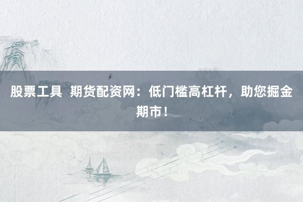 股票工具  期货配资网：低门槛高杠杆，助您掘金期市！