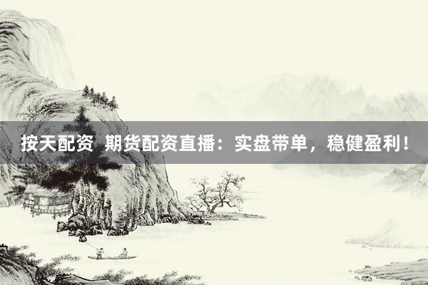 按天配资  期货配资直播：实盘带单，稳健盈利！