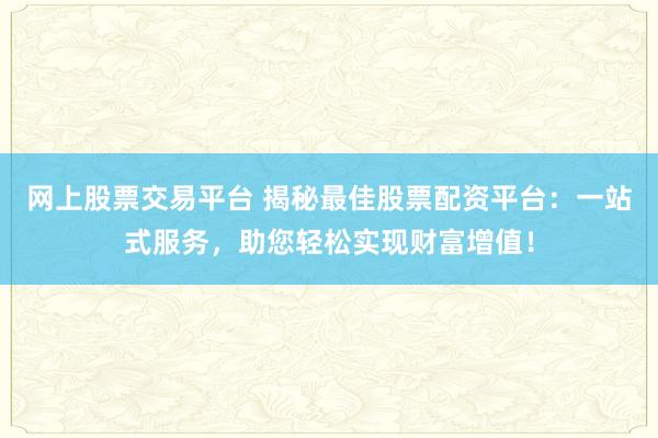 网上股票交易平台 揭秘最佳股票配资平台：一站式服务，助您轻松实现财富增值！