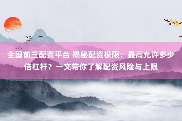 全国前三配资平台 揭秘配资极限：最高允许多少倍杠杆？一文带你了解配资风险与上限