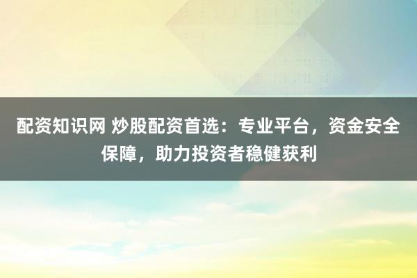 配资知识网 炒股配资首选：专业平台，资金安全保障，助力投资者稳健获利
