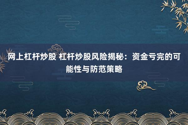 网上杠杆炒股 杠杆炒股风险揭秘：资金亏完的可能性与防范策略