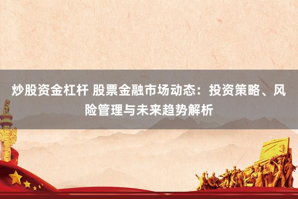炒股资金杠杆 股票金融市场动态：投资策略、风险管理与未来趋势解析