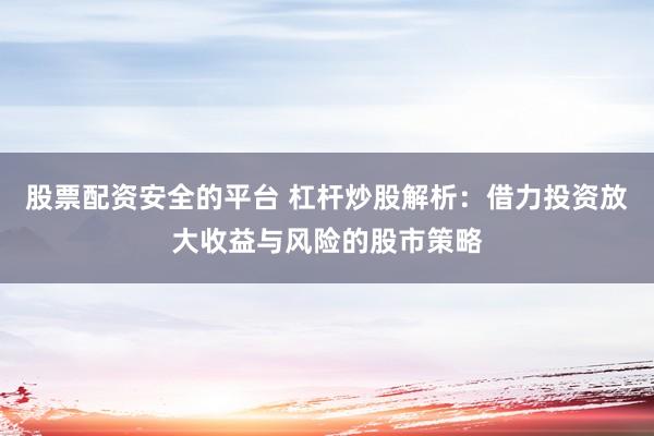 股票配资安全的平台 杠杆炒股解析：借力投资放大收益与风险的股市策略