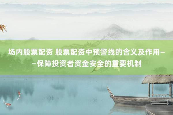 场内股票配资 股票配资中预警线的含义及作用——保障投资者资金安全的重要机制