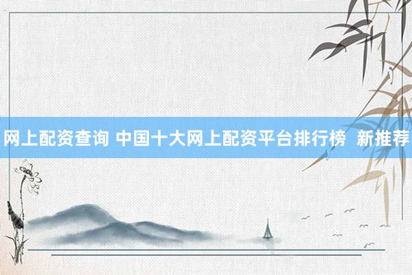 网上配资查询 中国十大网上配资平台排行榜  新推荐
