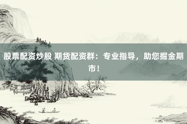 股票配资炒股 期货配资群：专业指导，助您掘金期市！