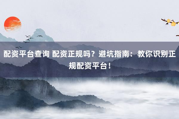 配资平台查询 配资正规吗？避坑指南：教你识别正规配资平台！