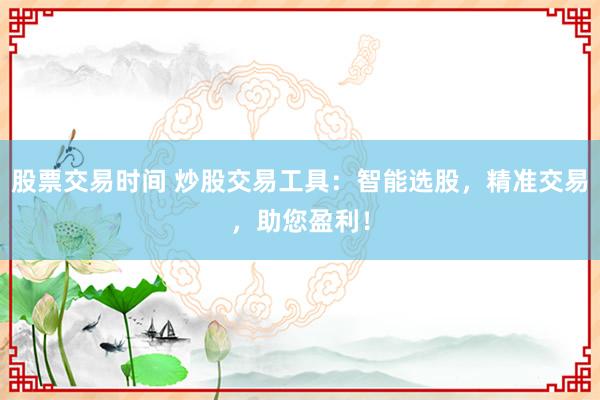 股票交易时间 炒股交易工具：智能选股，精准交易，助您盈利！