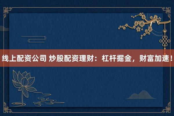 线上配资公司 炒股配资理财：杠杆掘金，财富加速！