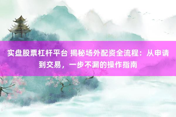 实盘股票杠杆平台 揭秘场外配资全流程：从申请到交易，一步不漏的操作指南