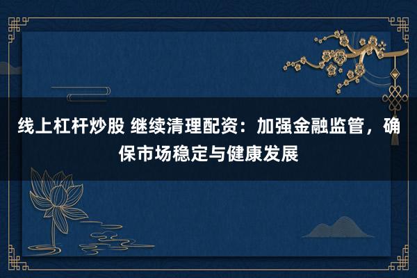 线上杠杆炒股 继续清理配资：加强金融监管，确保市场稳定与健康发展