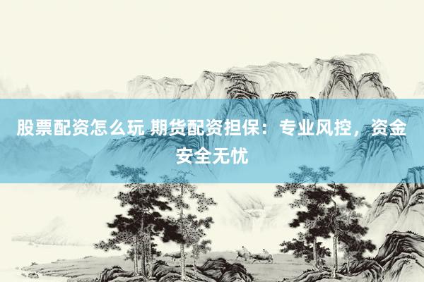 股票配资怎么玩 期货配资担保：专业风控，资金安全无忧