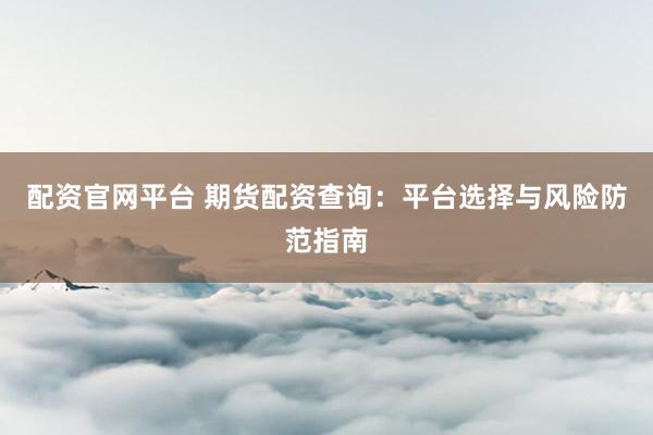 配资官网平台 期货配资查询：平台选择与风险防范指南