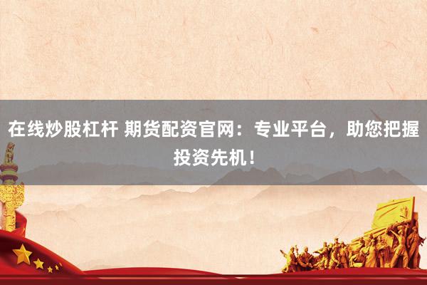 在线炒股杠杆 期货配资官网：专业平台，助您把握投资先机！