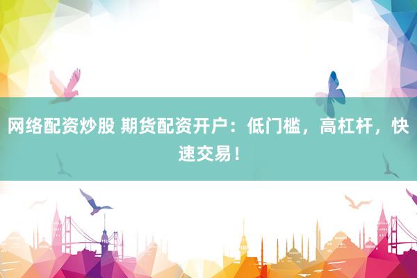 网络配资炒股 期货配资开户：低门槛，高杠杆，快速交易！
