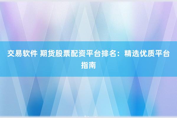 交易软件 期货股票配资平台排名：精选优质平台指南