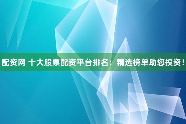 配资网 十大股票配资平台排名：精选榜单助您投资！