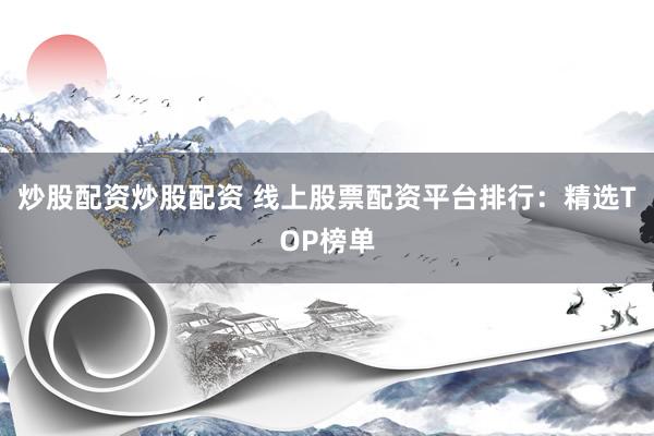 炒股配资炒股配资 线上股票配资平台排行：精选TOP榜单