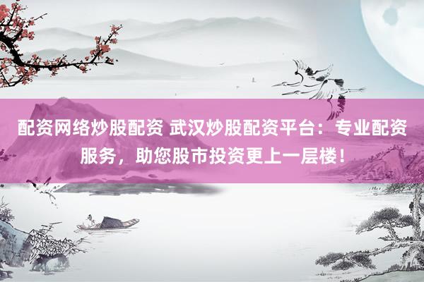 配资网络炒股配资 武汉炒股配资平台：专业配资服务，助您股市投资更上一层楼！