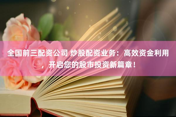 全国前三配资公司 炒股配资业务：高效资金利用，开启您的股市投资新篇章！