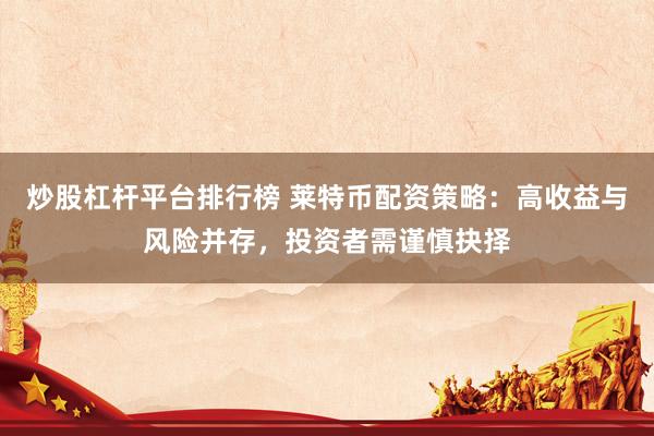 炒股杠杆平台排行榜 莱特币配资策略：高收益与风险并存，投资者需谨慎抉择