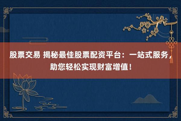 股票交易 揭秘最佳股票配资平台：一站式服务，助您轻松实现财富增值！
