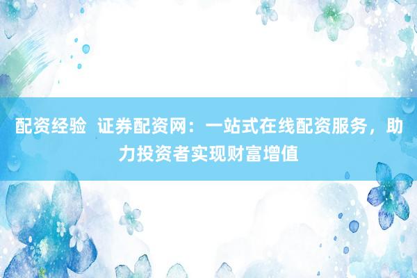 配资经验  证券配资网：一站式在线配资服务，助力投资者实现财富增值