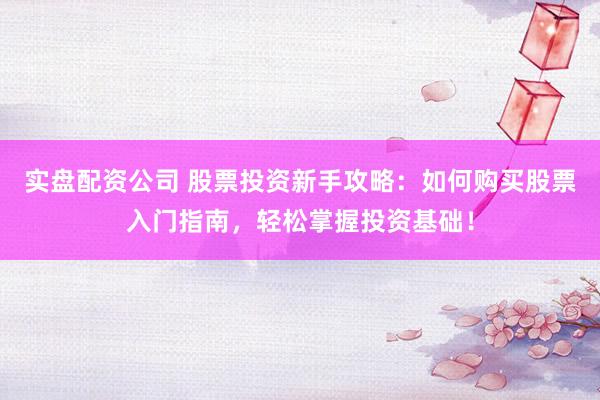 实盘配资公司 股票投资新手攻略：如何购买股票入门指南，轻松掌握投资基础！