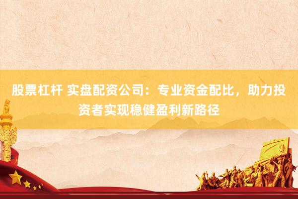 股票杠杆 实盘配资公司：专业资金配比，助力投资者实现稳健盈利新路径