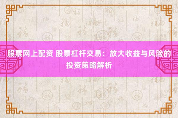 股票网上配资 股票杠杆交易：放大收益与风险的投资策略解析