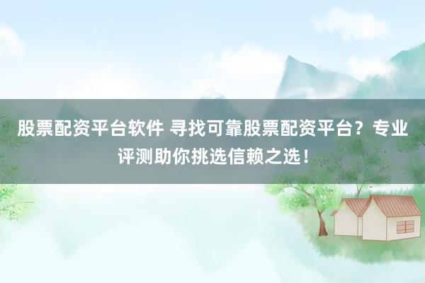 股票配资平台软件 寻找可靠股票配资平台？专业评测助你挑选信赖之选！