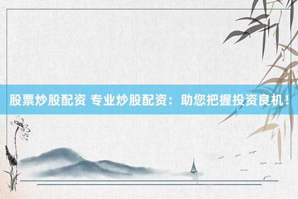 股票炒股配资 专业炒股配资：助您把握投资良机！