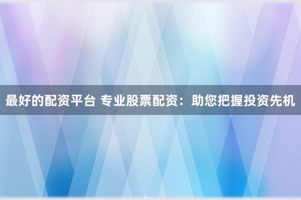 最好的配资平台 专业股票配资：助您把握投资先机