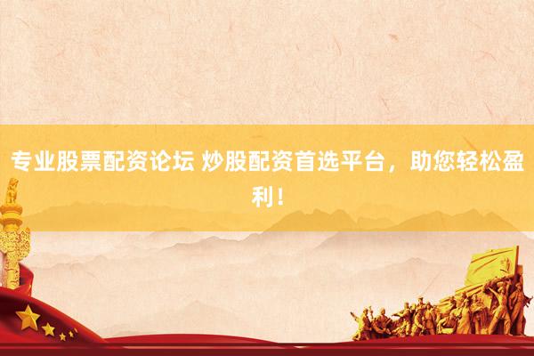 专业股票配资论坛 炒股配资首选平台，助您轻松盈利！