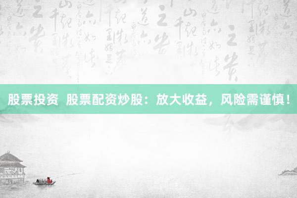 股票投资  股票配资炒股：放大收益，风险需谨慎！