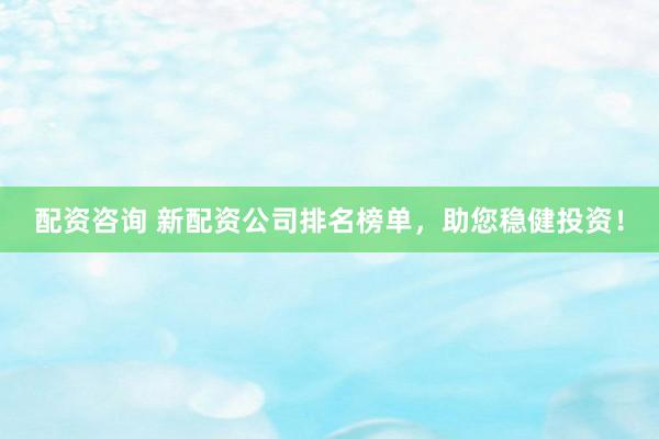 配资咨询 新配资公司排名榜单，助您稳健投资！