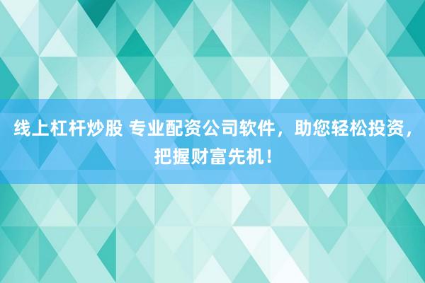 线上杠杆炒股 专业配资公司软件，助您轻松投资，把握财富先机！