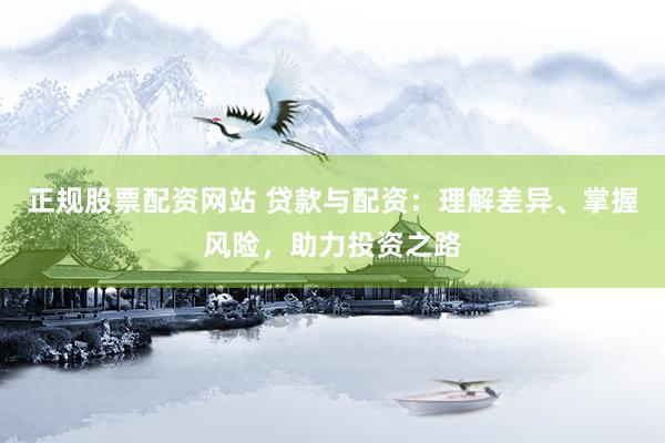 正规股票配资网站 贷款与配资：理解差异、掌握风险，助力投资之路