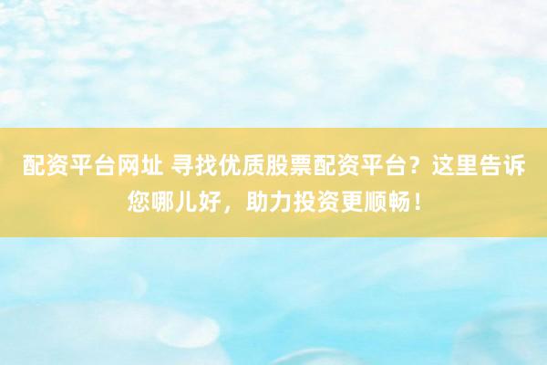 配资平台网址 寻找优质股票配资平台？这里告诉您哪儿好，助力投资更顺畅！