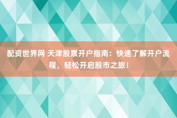 配资世界网 天津股票开户指南：快速了解开户流程，轻松开启股市之旅！