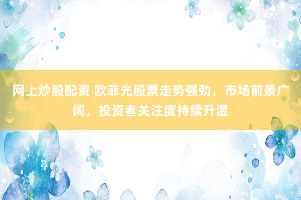 网上炒股配资 欧菲光股票走势强劲，市场前景广阔，投资者关注度持续升温